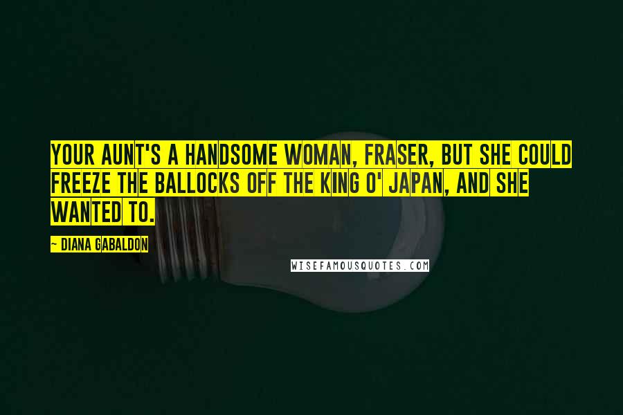 Diana Gabaldon Quotes: Your aunt's a handsome woman, Fraser, but she could freeze the ballocks off the King o' Japan, and she wanted to.