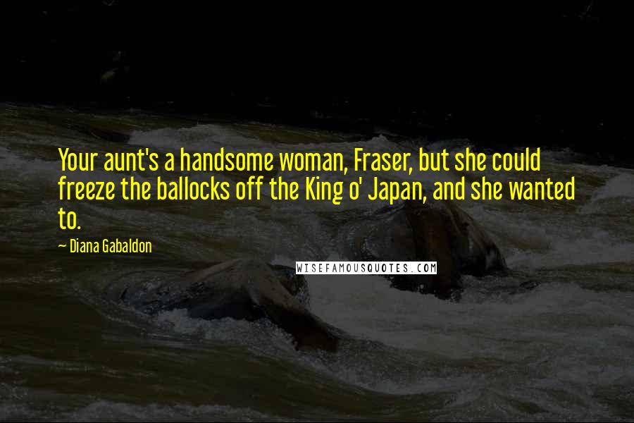 Diana Gabaldon Quotes: Your aunt's a handsome woman, Fraser, but she could freeze the ballocks off the King o' Japan, and she wanted to.