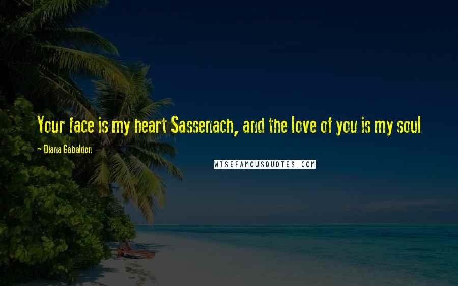 Diana Gabaldon Quotes: Your face is my heart Sassenach, and the love of you is my soul