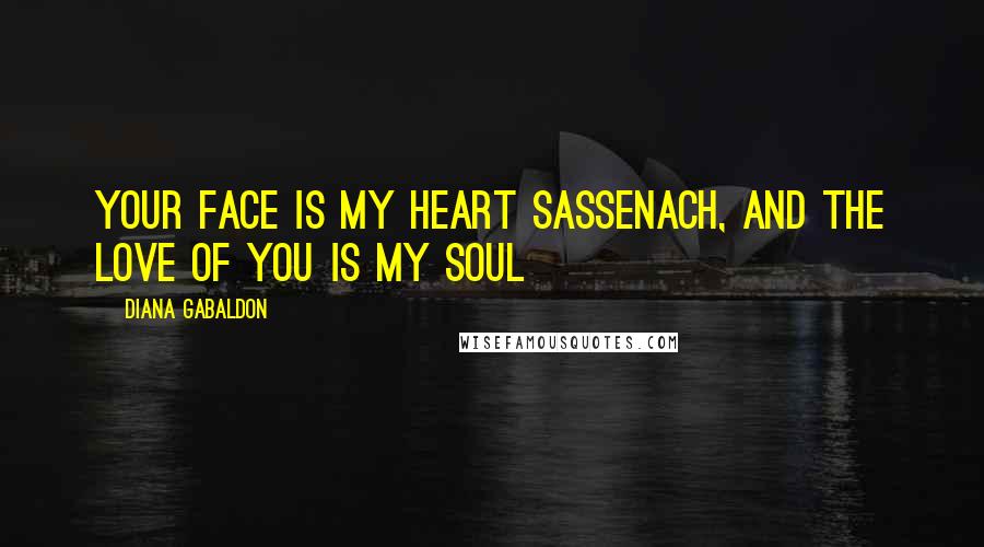 Diana Gabaldon Quotes: Your face is my heart Sassenach, and the love of you is my soul