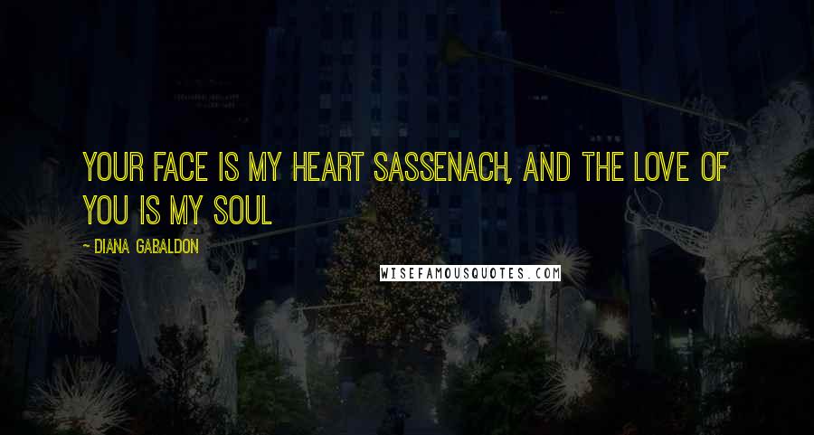 Diana Gabaldon Quotes: Your face is my heart Sassenach, and the love of you is my soul