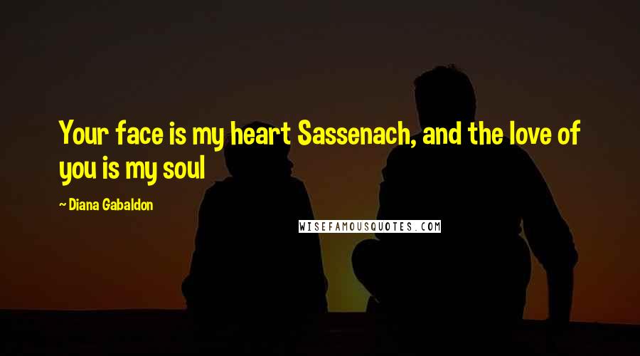 Diana Gabaldon Quotes: Your face is my heart Sassenach, and the love of you is my soul