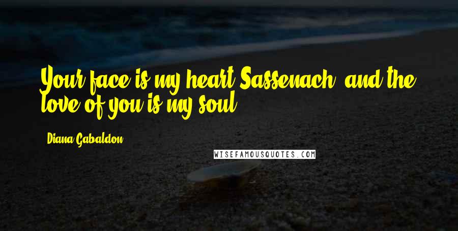 Diana Gabaldon Quotes: Your face is my heart Sassenach, and the love of you is my soul