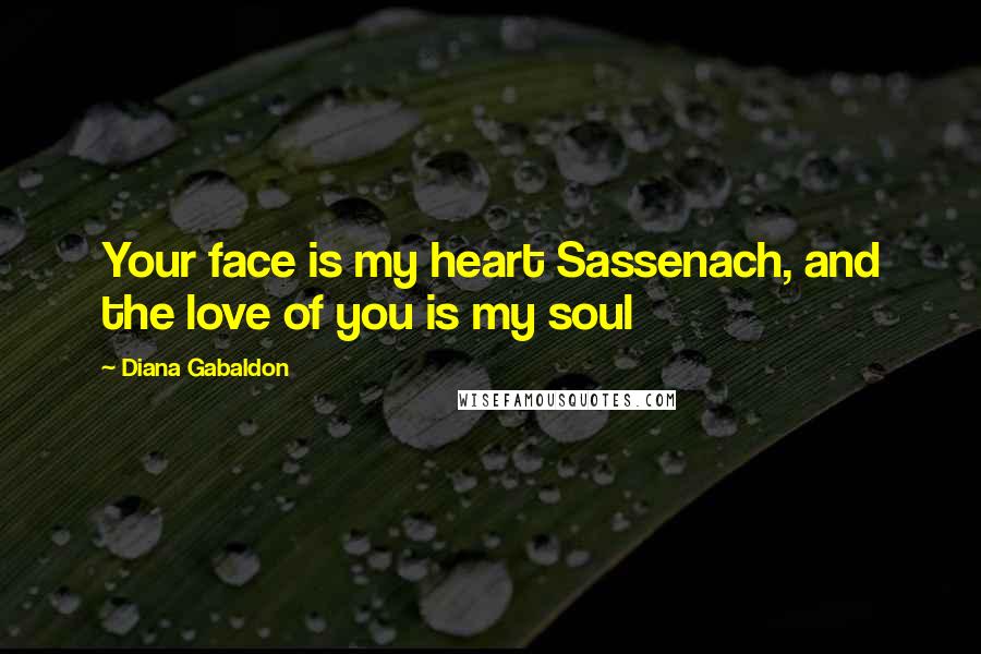 Diana Gabaldon Quotes: Your face is my heart Sassenach, and the love of you is my soul