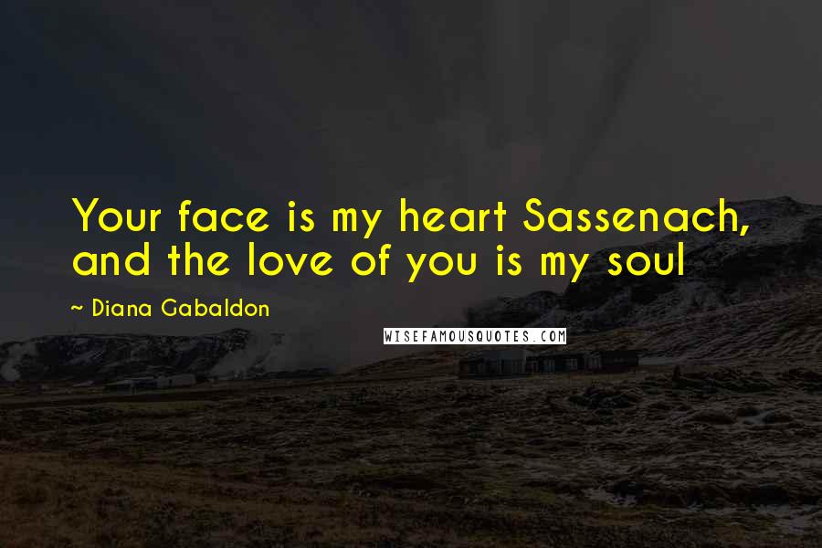 Diana Gabaldon Quotes: Your face is my heart Sassenach, and the love of you is my soul