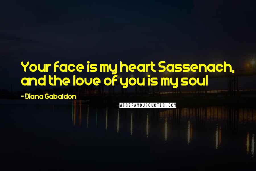 Diana Gabaldon Quotes: Your face is my heart Sassenach, and the love of you is my soul