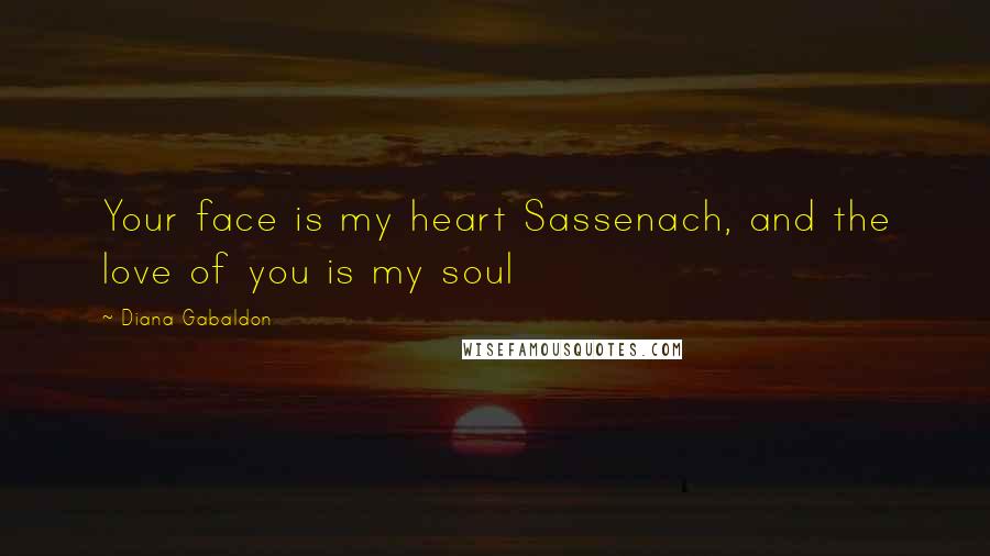 Diana Gabaldon Quotes: Your face is my heart Sassenach, and the love of you is my soul