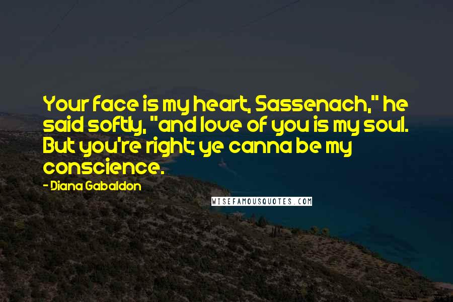 Diana Gabaldon Quotes: Your face is my heart, Sassenach," he said softly, "and love of you is my soul. But you're right; ye canna be my conscience.