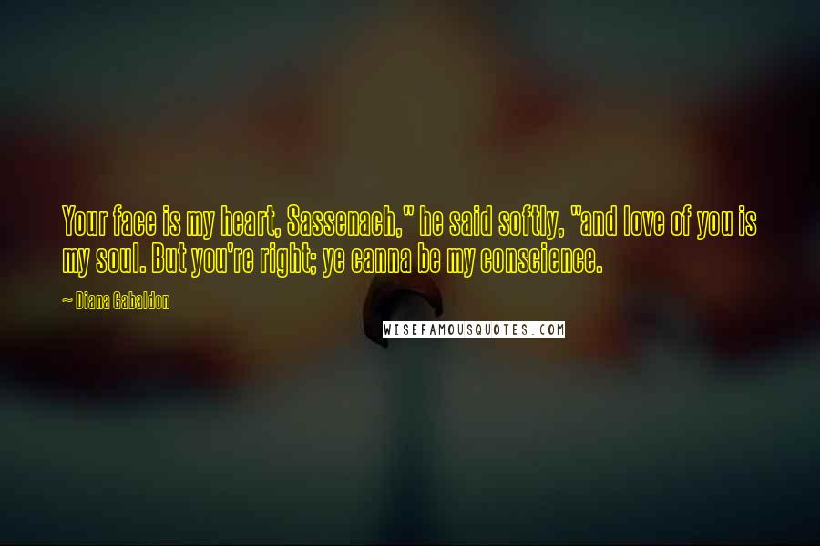 Diana Gabaldon Quotes: Your face is my heart, Sassenach," he said softly, "and love of you is my soul. But you're right; ye canna be my conscience.