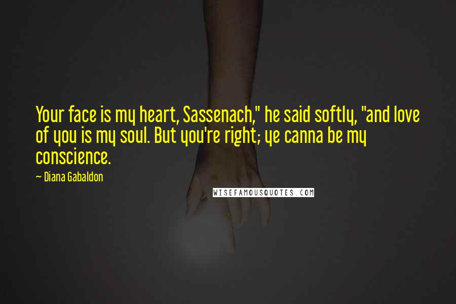 Diana Gabaldon Quotes: Your face is my heart, Sassenach," he said softly, "and love of you is my soul. But you're right; ye canna be my conscience.