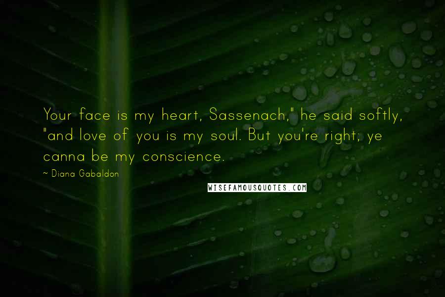 Diana Gabaldon Quotes: Your face is my heart, Sassenach," he said softly, "and love of you is my soul. But you're right; ye canna be my conscience.