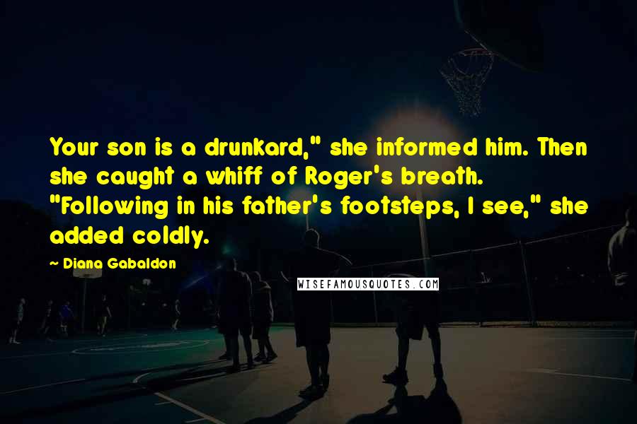 Diana Gabaldon Quotes: Your son is a drunkard," she informed him. Then she caught a whiff of Roger's breath. "Following in his father's footsteps, I see," she added coldly.