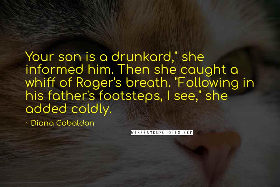 Diana Gabaldon Quotes: Your son is a drunkard," she informed him. Then she caught a whiff of Roger's breath. "Following in his father's footsteps, I see," she added coldly.