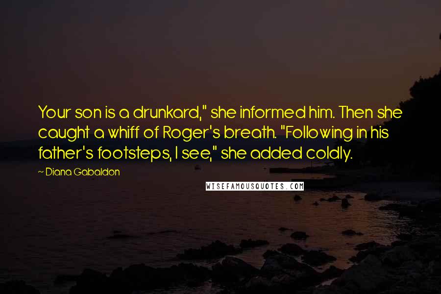 Diana Gabaldon Quotes: Your son is a drunkard," she informed him. Then she caught a whiff of Roger's breath. "Following in his father's footsteps, I see," she added coldly.
