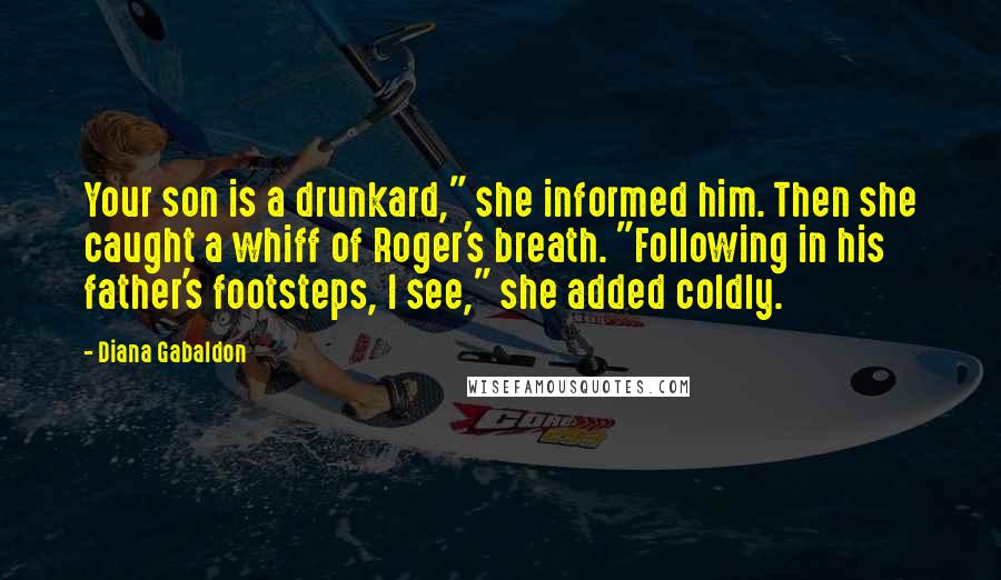 Diana Gabaldon Quotes: Your son is a drunkard," she informed him. Then she caught a whiff of Roger's breath. "Following in his father's footsteps, I see," she added coldly.