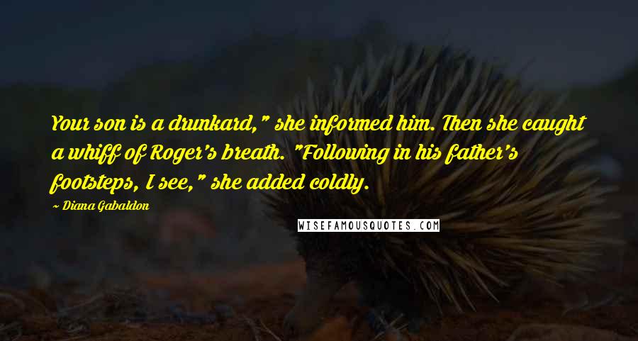Diana Gabaldon Quotes: Your son is a drunkard," she informed him. Then she caught a whiff of Roger's breath. "Following in his father's footsteps, I see," she added coldly.
