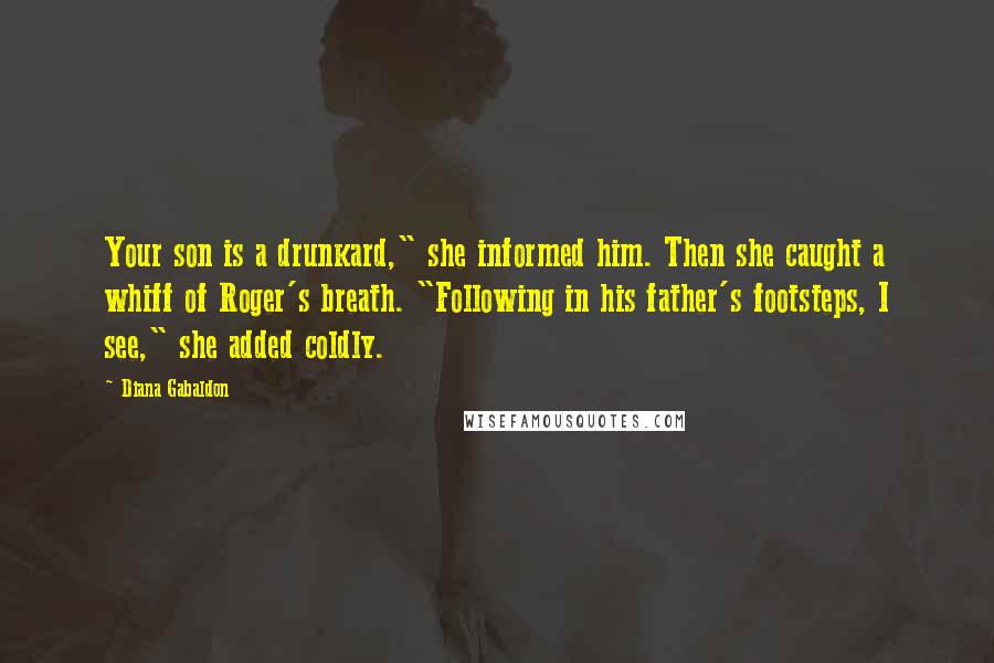 Diana Gabaldon Quotes: Your son is a drunkard," she informed him. Then she caught a whiff of Roger's breath. "Following in his father's footsteps, I see," she added coldly.