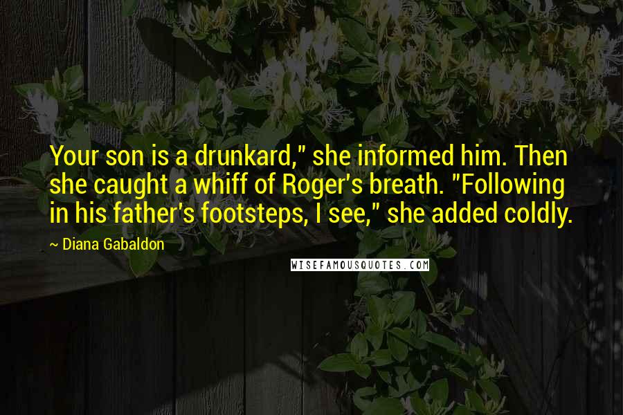 Diana Gabaldon Quotes: Your son is a drunkard," she informed him. Then she caught a whiff of Roger's breath. "Following in his father's footsteps, I see," she added coldly.