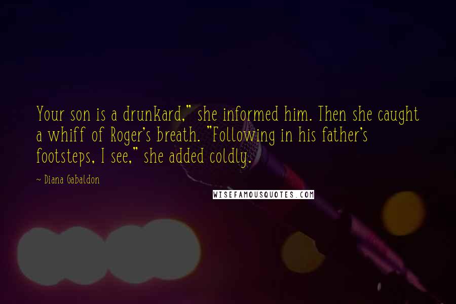 Diana Gabaldon Quotes: Your son is a drunkard," she informed him. Then she caught a whiff of Roger's breath. "Following in his father's footsteps, I see," she added coldly.