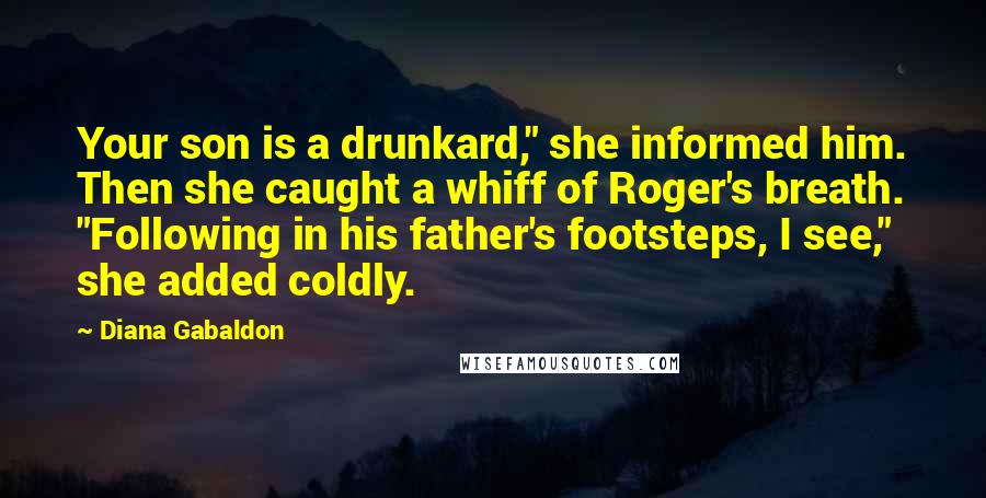 Diana Gabaldon Quotes: Your son is a drunkard," she informed him. Then she caught a whiff of Roger's breath. "Following in his father's footsteps, I see," she added coldly.