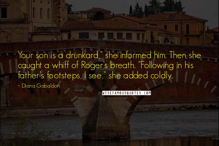 Diana Gabaldon Quotes: Your son is a drunkard," she informed him. Then she caught a whiff of Roger's breath. "Following in his father's footsteps, I see," she added coldly.