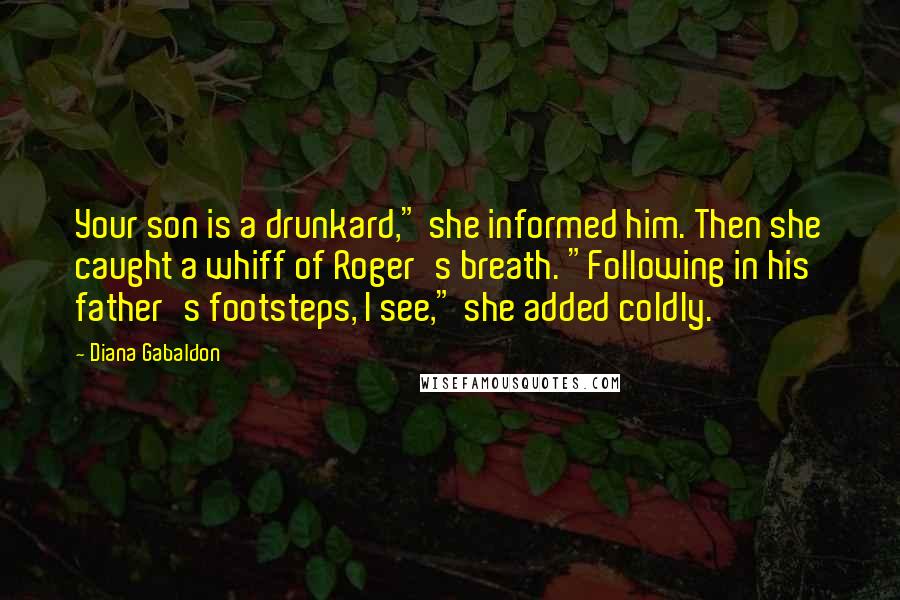 Diana Gabaldon Quotes: Your son is a drunkard," she informed him. Then she caught a whiff of Roger's breath. "Following in his father's footsteps, I see," she added coldly.