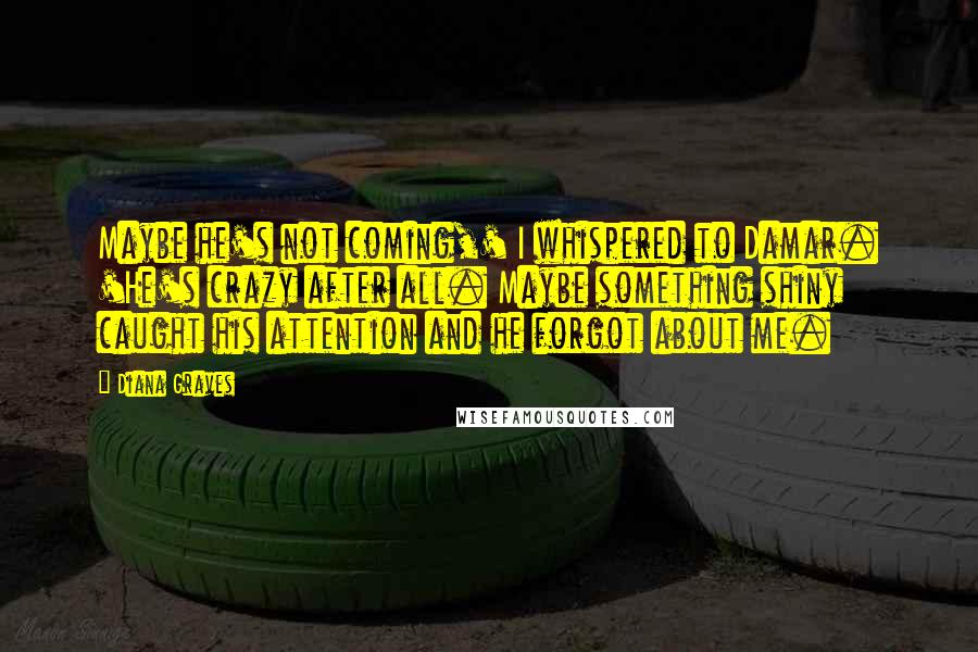 Diana Graves Quotes: Maybe he's not coming,' I whispered to Damar. 'He's crazy after all. Maybe something shiny caught his attention and he forgot about me.