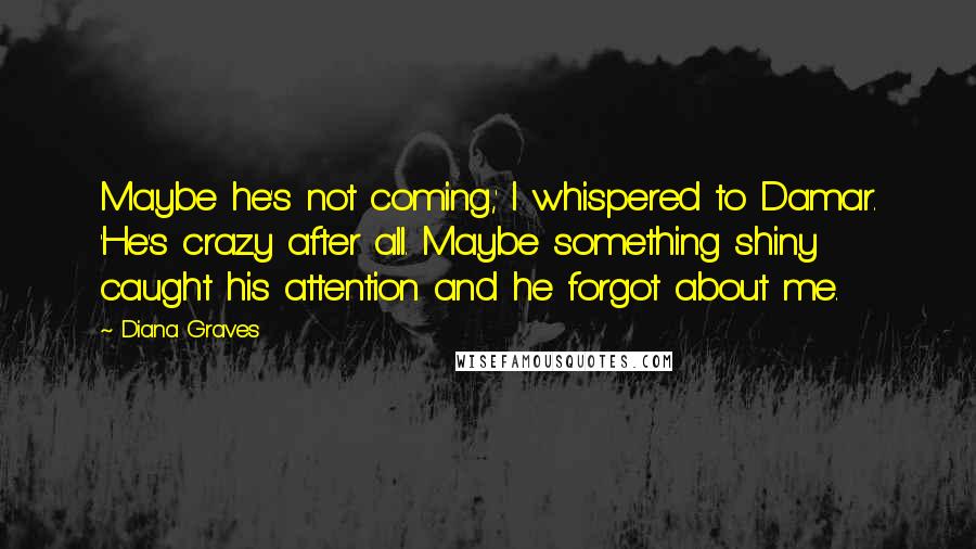 Diana Graves Quotes: Maybe he's not coming,' I whispered to Damar. 'He's crazy after all. Maybe something shiny caught his attention and he forgot about me.