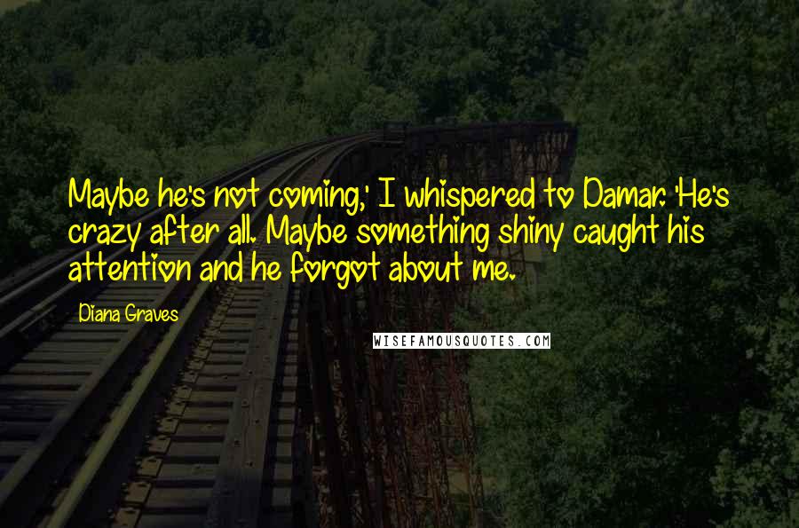 Diana Graves Quotes: Maybe he's not coming,' I whispered to Damar. 'He's crazy after all. Maybe something shiny caught his attention and he forgot about me.