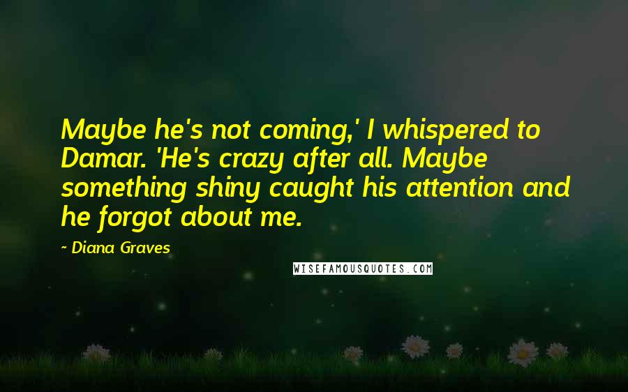 Diana Graves Quotes: Maybe he's not coming,' I whispered to Damar. 'He's crazy after all. Maybe something shiny caught his attention and he forgot about me.