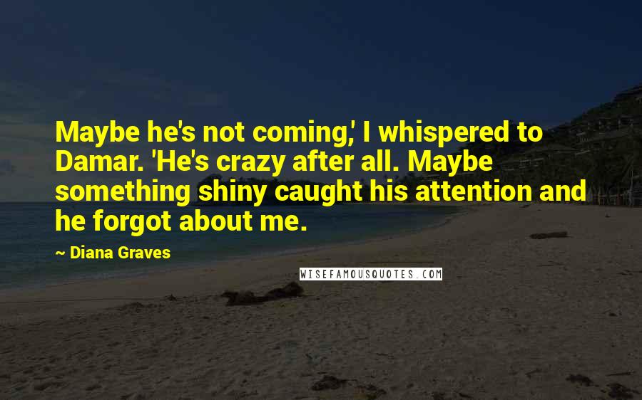 Diana Graves Quotes: Maybe he's not coming,' I whispered to Damar. 'He's crazy after all. Maybe something shiny caught his attention and he forgot about me.