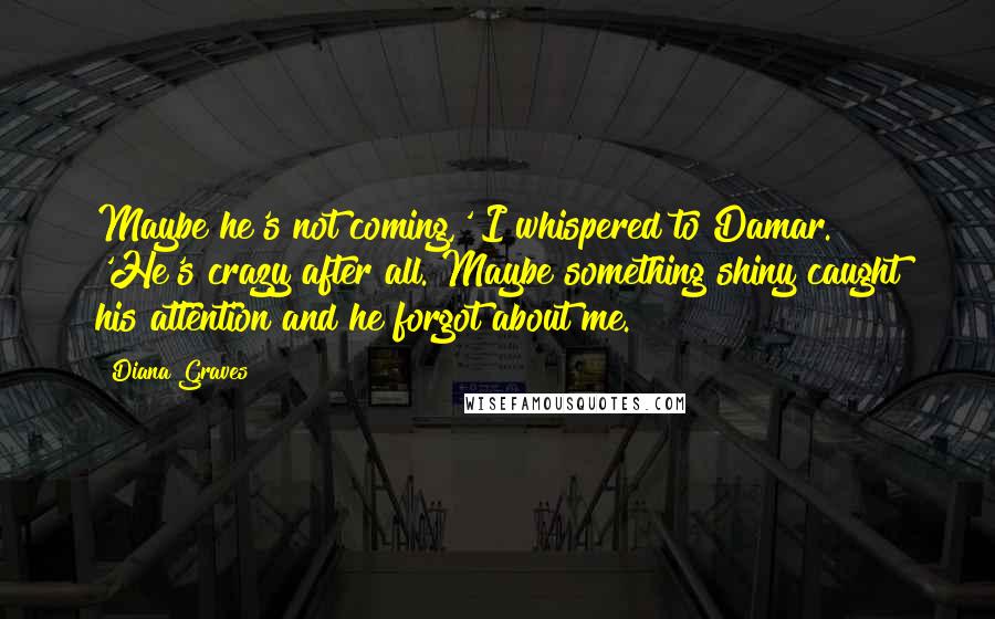 Diana Graves Quotes: Maybe he's not coming,' I whispered to Damar. 'He's crazy after all. Maybe something shiny caught his attention and he forgot about me.