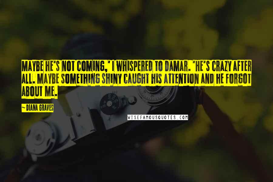 Diana Graves Quotes: Maybe he's not coming,' I whispered to Damar. 'He's crazy after all. Maybe something shiny caught his attention and he forgot about me.