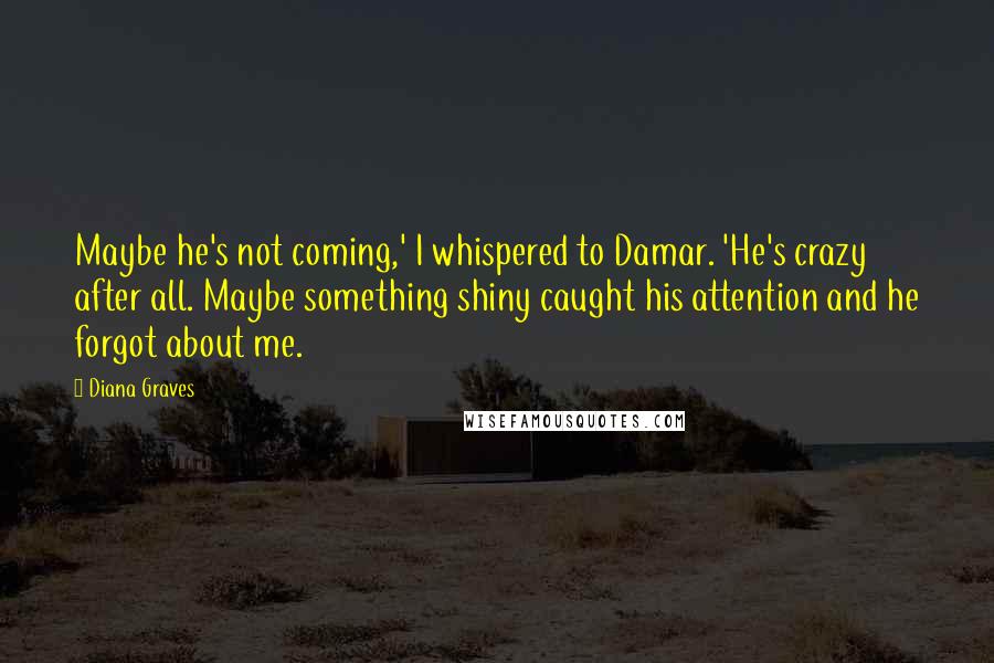 Diana Graves Quotes: Maybe he's not coming,' I whispered to Damar. 'He's crazy after all. Maybe something shiny caught his attention and he forgot about me.