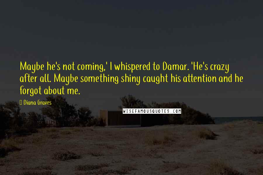 Diana Graves Quotes: Maybe he's not coming,' I whispered to Damar. 'He's crazy after all. Maybe something shiny caught his attention and he forgot about me.