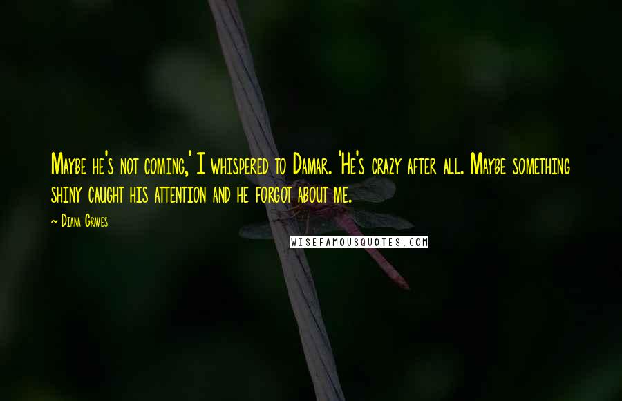 Diana Graves Quotes: Maybe he's not coming,' I whispered to Damar. 'He's crazy after all. Maybe something shiny caught his attention and he forgot about me.