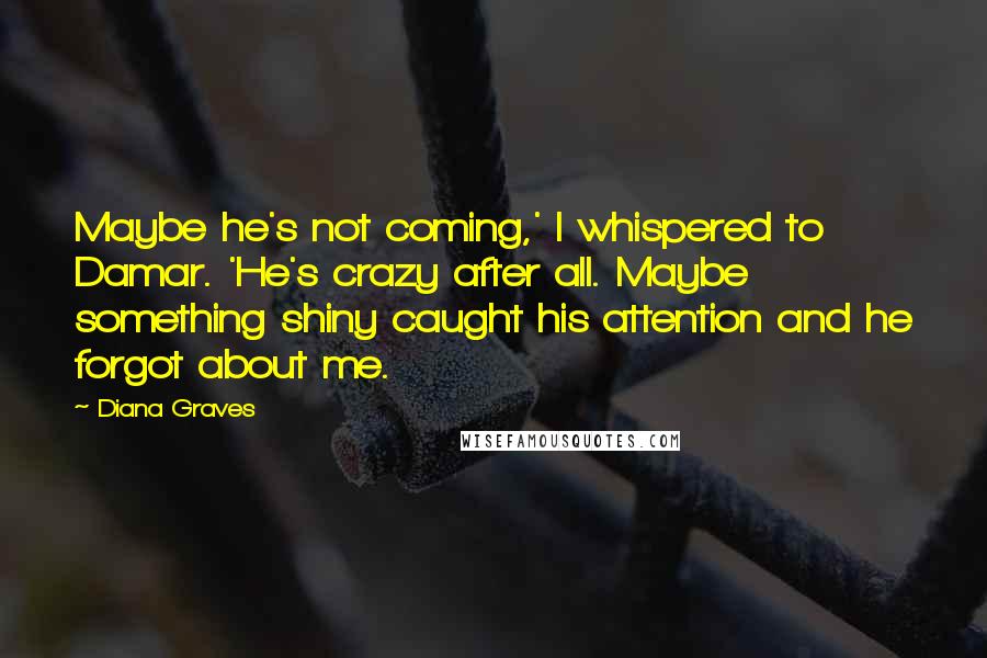 Diana Graves Quotes: Maybe he's not coming,' I whispered to Damar. 'He's crazy after all. Maybe something shiny caught his attention and he forgot about me.