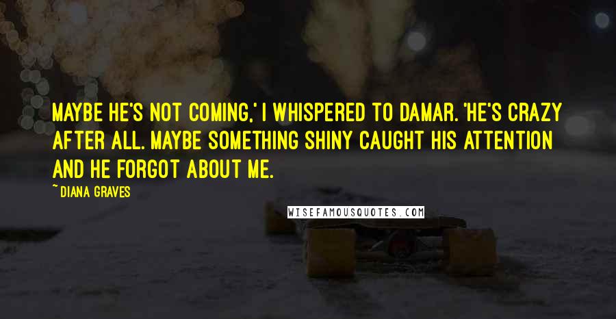 Diana Graves Quotes: Maybe he's not coming,' I whispered to Damar. 'He's crazy after all. Maybe something shiny caught his attention and he forgot about me.