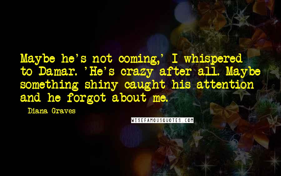 Diana Graves Quotes: Maybe he's not coming,' I whispered to Damar. 'He's crazy after all. Maybe something shiny caught his attention and he forgot about me.