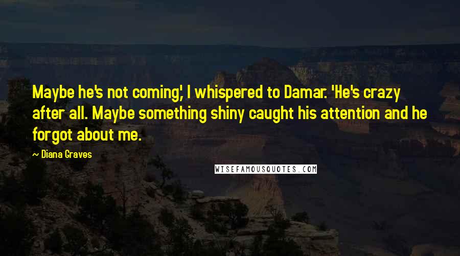 Diana Graves Quotes: Maybe he's not coming,' I whispered to Damar. 'He's crazy after all. Maybe something shiny caught his attention and he forgot about me.