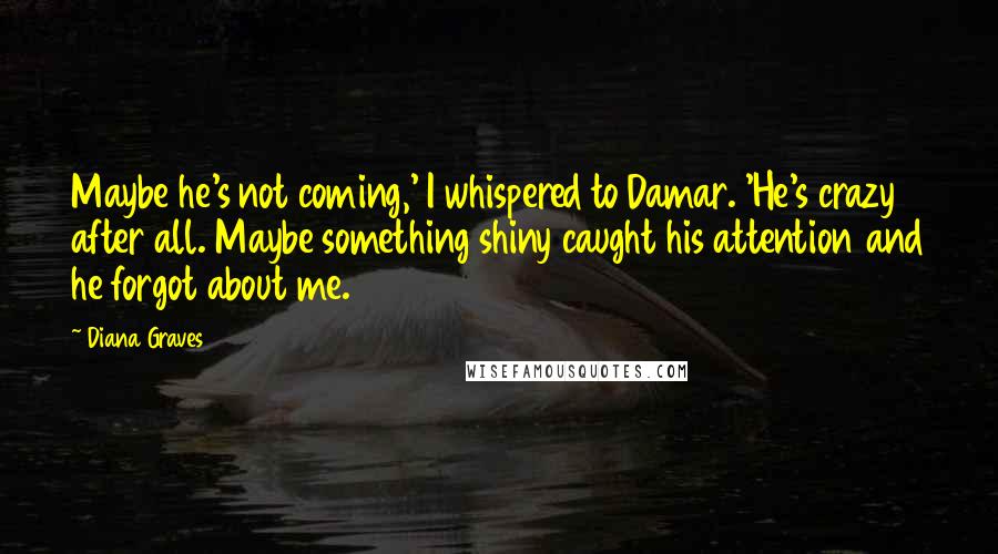 Diana Graves Quotes: Maybe he's not coming,' I whispered to Damar. 'He's crazy after all. Maybe something shiny caught his attention and he forgot about me.