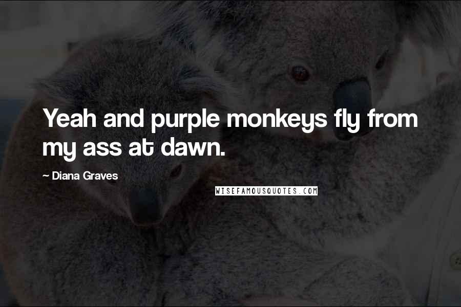 Diana Graves Quotes: Yeah and purple monkeys fly from my ass at dawn.