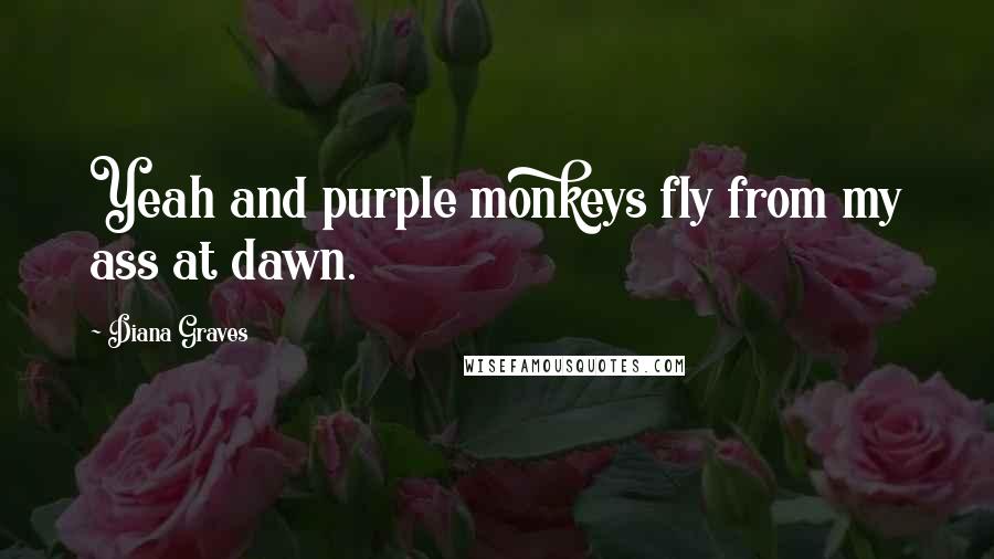 Diana Graves Quotes: Yeah and purple monkeys fly from my ass at dawn.