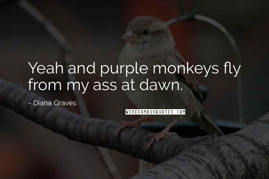 Diana Graves Quotes: Yeah and purple monkeys fly from my ass at dawn.