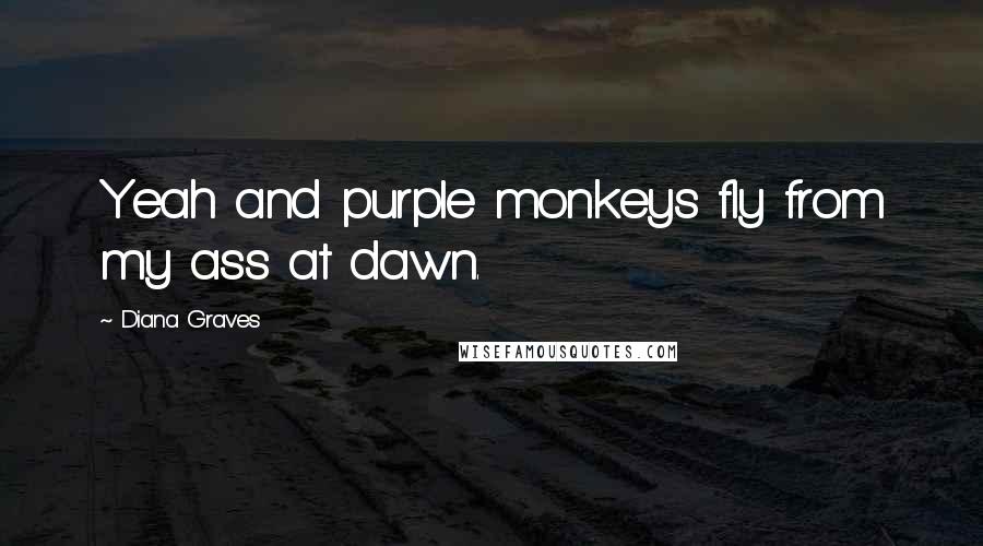 Diana Graves Quotes: Yeah and purple monkeys fly from my ass at dawn.