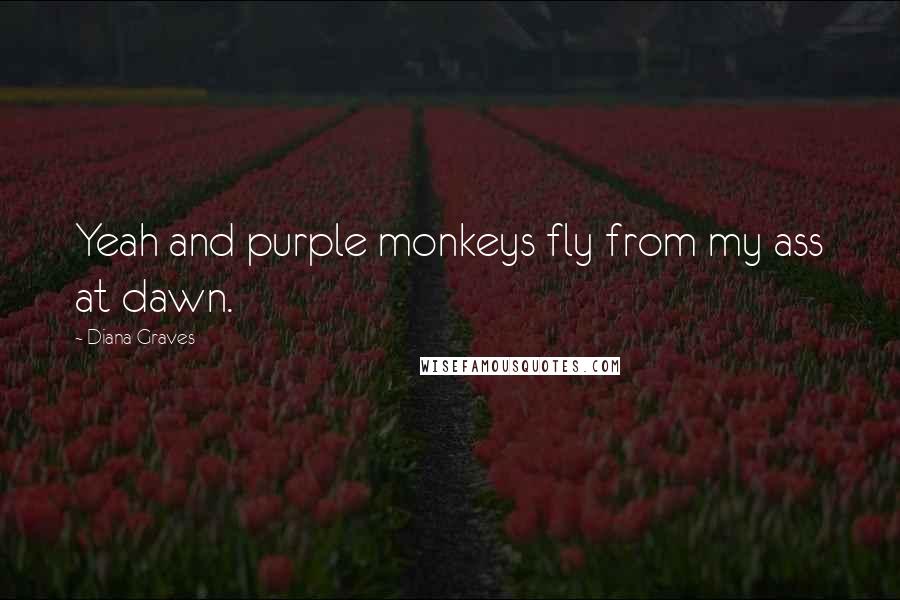 Diana Graves Quotes: Yeah and purple monkeys fly from my ass at dawn.