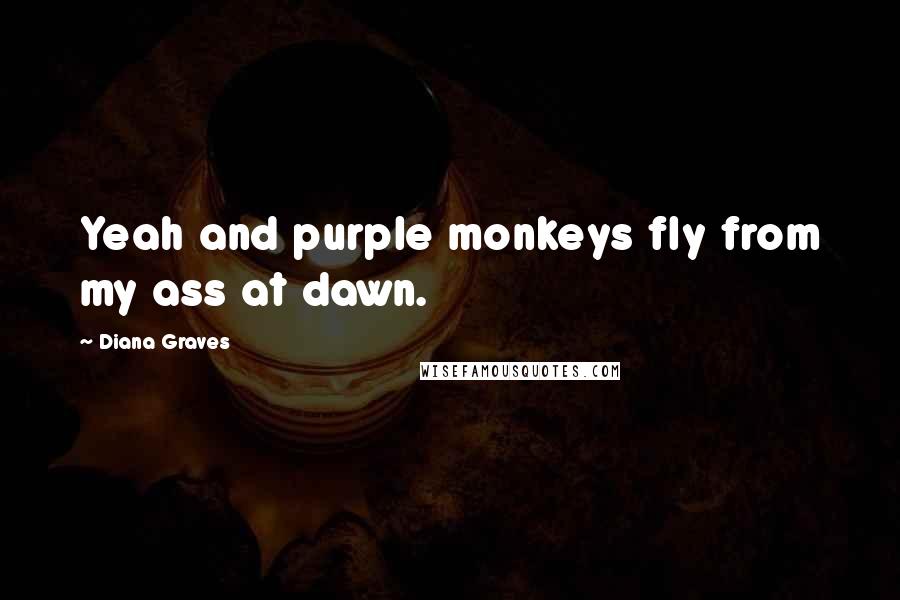 Diana Graves Quotes: Yeah and purple monkeys fly from my ass at dawn.