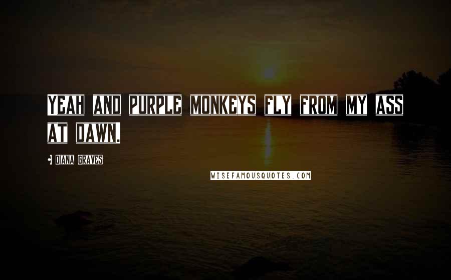 Diana Graves Quotes: Yeah and purple monkeys fly from my ass at dawn.