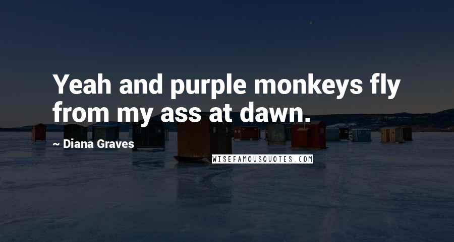 Diana Graves Quotes: Yeah and purple monkeys fly from my ass at dawn.