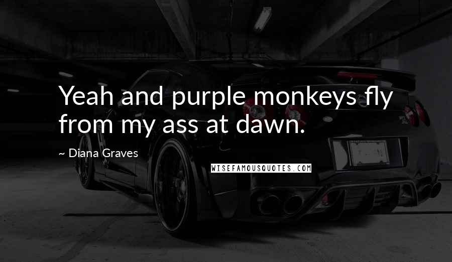 Diana Graves Quotes: Yeah and purple monkeys fly from my ass at dawn.